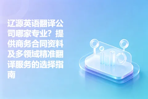 辽源英语翻译公司哪家专业？提供商务合同资料及多领域精准翻译服务的选择指南