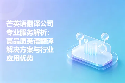 芒英语翻译公司专业服务解析：高品质英语翻译解决方案与行业应用优势