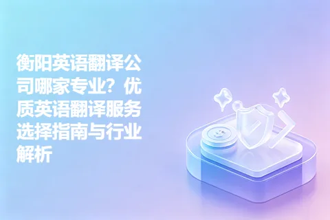 衡阳英语翻译公司哪家专业？优质英语翻译服务选择指南与行业解析