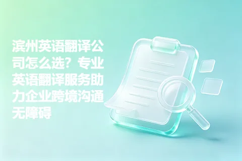 滨州英语翻译公司怎么选?专业英语翻译服务助力企业跨境沟通无障碍