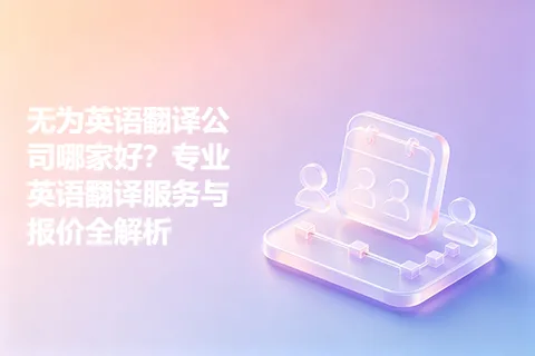 无为英语翻译公司哪家好？专业英语翻译服务与报价全解析