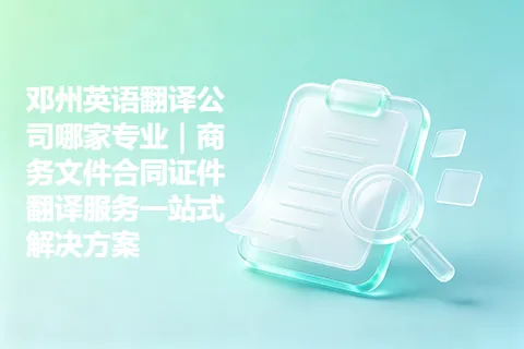 邓州英语翻译公司哪家专业｜商务文件合同证件翻译服务一站式解决方案