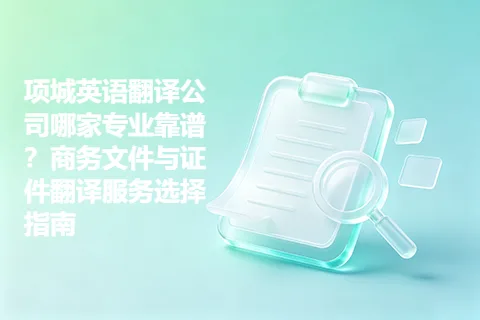 项城英语翻译公司哪家专业靠谱？商务文件与证件翻译服务选择指南
