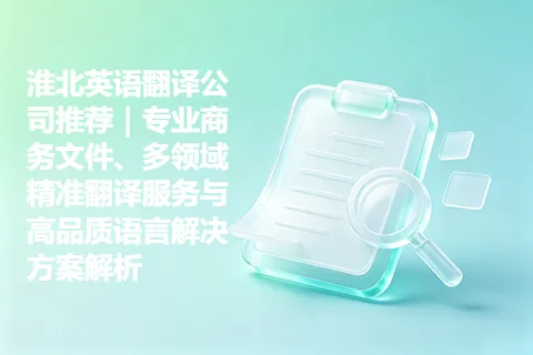 淮北英语翻译公司推荐|专业商务文件、多领域精准翻译服务与高品质语言解决方案解析