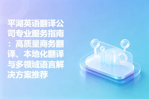 平湖英语翻译公司专业服务指南：高质量商务翻译、本地化翻译与多领域语言解决方案推荐