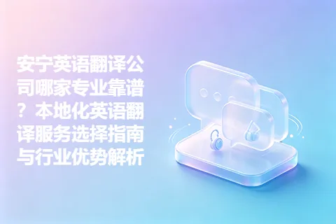 安宁英语翻译公司哪家专业靠谱？本地化英语翻译服务选择指南与行业优势解析
