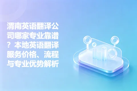 渭南英语翻译公司哪家专业靠谱？本地英语翻译服务价格、流程与专业优势解析
