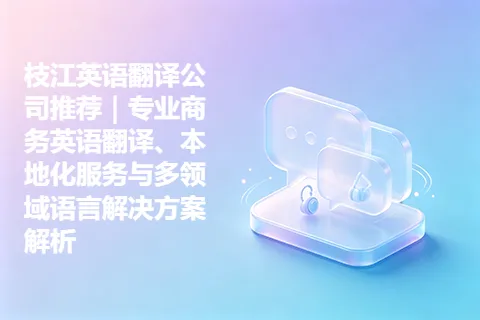 枝江英语翻译公司推荐｜专业商务英语翻译、本地化服务与多领域语言解决方案解析