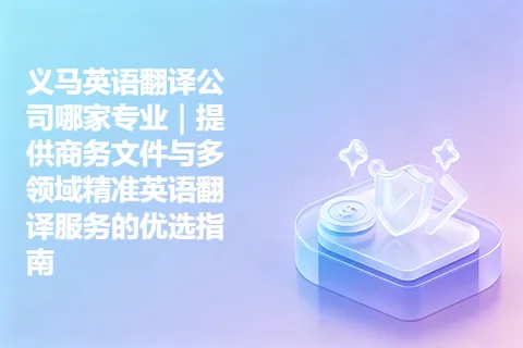 义马英语翻译公司哪家专业|提供商务文件与多领域精准英语翻译服务的优选指南