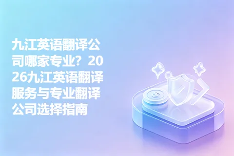 九江英语翻译公司哪家专业？2026九江英语翻译服务与专业翻译公司选择指南