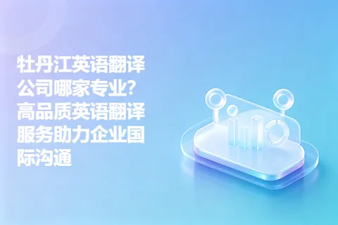 牡丹江英语翻译公司哪家专业？高品质英语翻译服务助力企业国际沟通