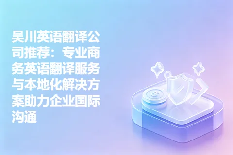 吴川英语翻译公司推荐：专业商务英语翻译服务与本地化解决方案助力企业国际沟通