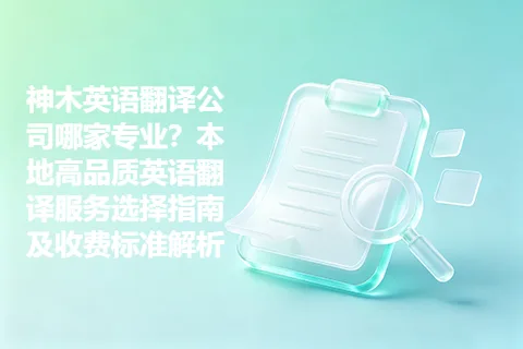 神木英语翻译公司哪家专业？本地高品质英语翻译服务选择指南及收费标准解析