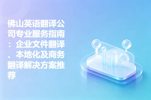 佛山英语翻译公司专业服务指南：企业文件翻译、本地化及商务翻译解决方案推荐