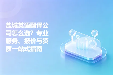 盐城英语翻译公司怎么选？专业服务、报价与资质一站式指南