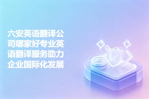 六安英语翻译公司哪家好专业英语翻译服务助力企业国际化发展
