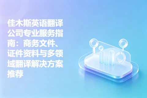 佳木斯英语翻译公司专业服务指南：商务文件、证件资料与多领域翻译解决方案推荐