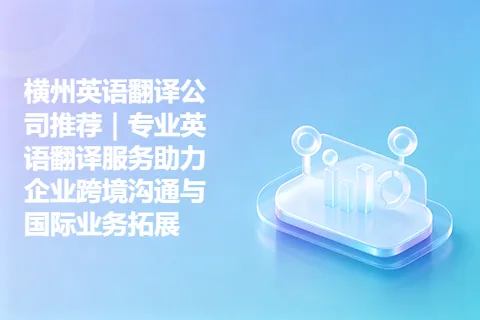 横州英语翻译公司推荐｜专业英语翻译服务助力企业跨境沟通与国际业务拓展