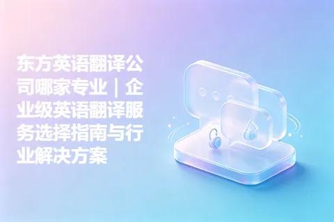 东方英语翻译公司哪家专业｜企业级英语翻译服务选择指南与行业解决方案
