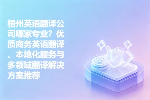 梧州英语翻译公司哪家专业？优质商务英语翻译、本地化服务与多领域翻译解决方案推荐
