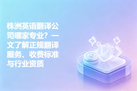株洲英语翻译公司哪家专业?一文了解正规翻译服务、收费标准与行业资质