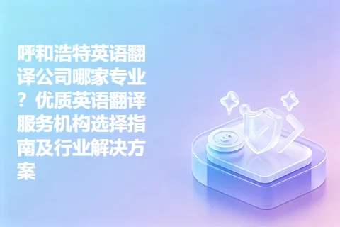 呼和浩特英语翻译公司哪家专业？优质英语翻译服务机构选择指南及行业解决方案