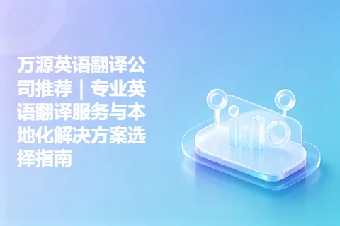 万源英语翻译公司推荐｜专业英语翻译服务与本地化解决方案选择指南