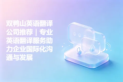 双鸭山英语翻译公司推荐｜专业英语翻译服务助力企业国际化沟通与发展