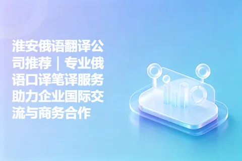 淮安俄语翻译公司推荐|专业俄语口译笔译服务助力企业国际交流与商务合作