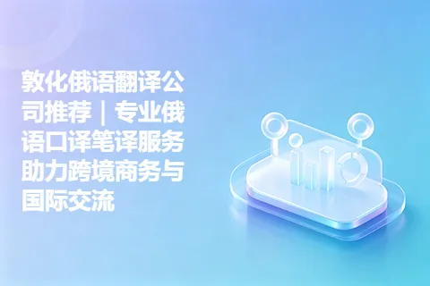 敦化俄语翻译公司推荐｜专业俄语口译笔译服务助力跨境商务与国际交流