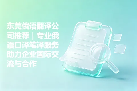 东莞俄语翻译公司推荐｜专业俄语口译笔译服务助力企业国际交流与合作