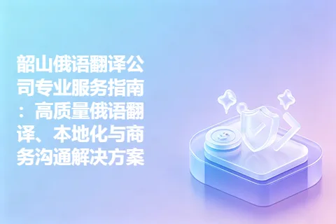 韶山俄语翻译公司专业服务指南：高质量俄语翻译、本地化与商务沟通解决方案