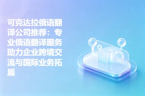 可克达拉俄语翻译公司推荐：专业俄语翻译服务助力企业跨境交流与国际业务拓展