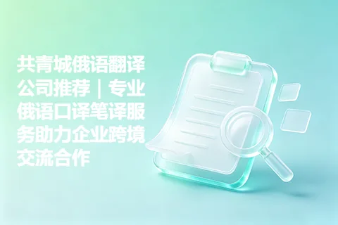 共青城俄语翻译公司推荐｜专业俄语口译笔译服务助力企业跨境交流合作