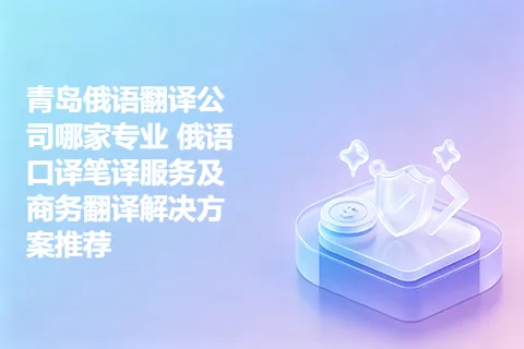青岛俄语翻译公司哪家专业 俄语口译笔译服务及商务翻译解决方案推荐