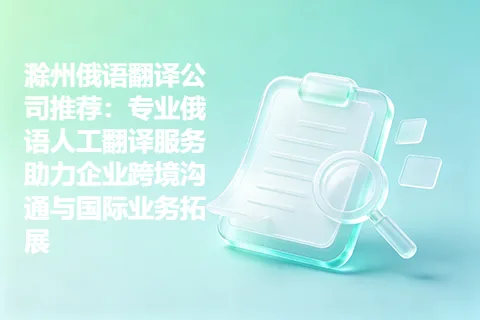 滁州俄语翻译公司推荐:专业俄语人工翻译服务助力企业跨境沟通与国际业务拓展