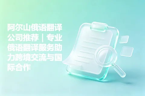阿尔山俄语翻译公司推荐｜专业俄语翻译服务助力跨境交流与国际合作