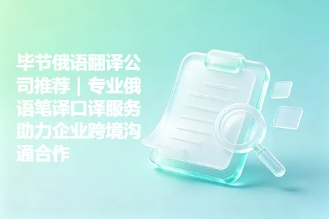 毕节俄语翻译公司推荐｜专业俄语笔译口译服务助力企业跨境沟通合作