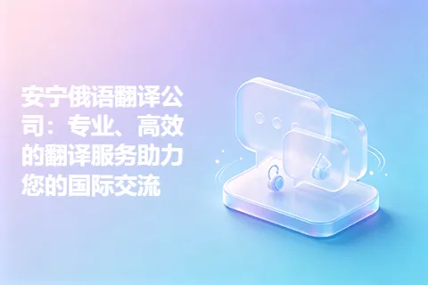 安宁俄语翻译公司:专业、高效的翻译服务助力您的国际交流