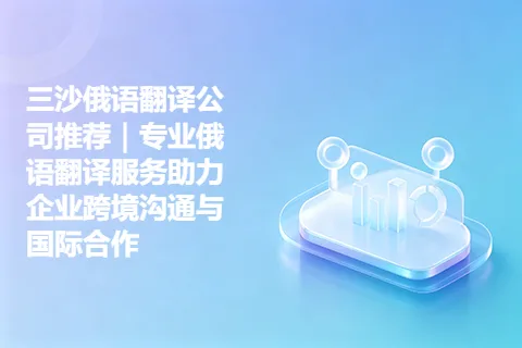 三沙俄语翻译公司推荐|专业俄语翻译服务助力企业跨境沟通与国际合作