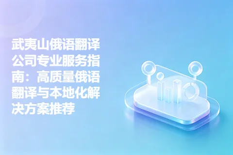 武夷山俄语翻译公司专业服务指南:高质量俄语翻译与本地化解决方案推荐