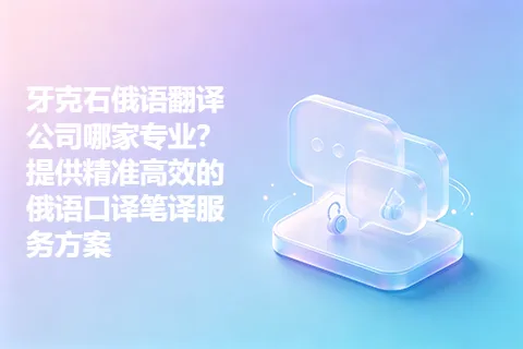 牙克石俄语翻译公司哪家专业？提供精准高效的俄语口译笔译服务方案