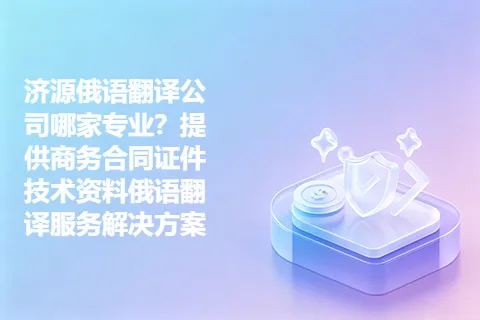 济源俄语翻译公司哪家专业？提供商务合同证件技术资料俄语翻译服务解决方案