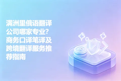 满洲里俄语翻译公司哪家专业？商务口译笔译及跨境翻译服务推荐指南