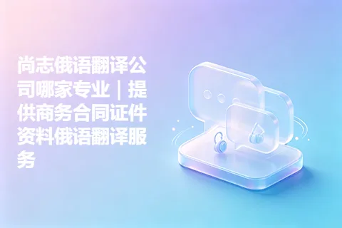 尚志俄语翻译公司哪家专业｜提供商务合同证件资料俄语翻译服务