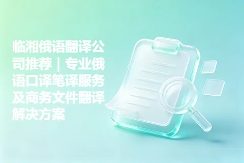 临湘俄语翻译公司推荐｜专业俄语口译笔译服务及商务文件翻译解决方案