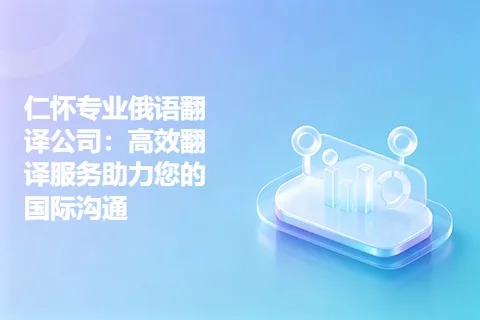 仁怀专业俄语翻译公司：高效翻译服务助力您的国际沟通