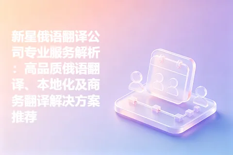 新星俄语翻译公司专业服务解析：高品质俄语翻译、本地化及商务翻译解决方案推荐