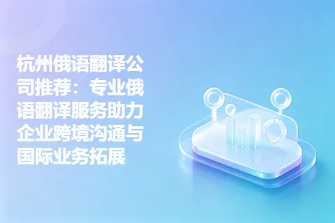 杭州俄语翻译公司推荐：专业俄语翻译服务助力企业跨境沟通与国际业务拓展