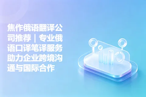 焦作俄语翻译公司推荐｜专业俄语口译笔译服务助力企业跨境沟通与国际合作